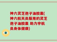 神六灵芝孢子油胶囊(神六航天员服用的灵芝孢子油胶囊 助力宇航员身体健康)