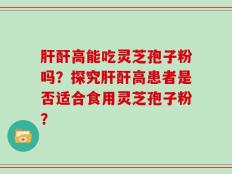 肝酐高能吃灵芝孢子粉吗？探究肝酐高患者是否适合食用灵芝孢子粉？