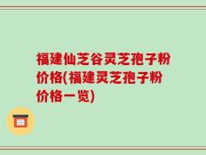 福建仙芝谷灵芝孢子粉价格(福建灵芝孢子粉价格一览)