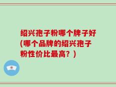 绍兴孢子粉哪个牌子好(哪个品牌的绍兴孢子粉性价比最高？)
