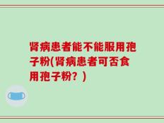 肾病患者能不能服用孢子粉(肾病患者可否食用孢子粉？)