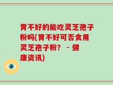 胃不好的能吃灵芝孢子粉吗(胃不好可否食用灵芝孢子粉？ - 健康资讯)