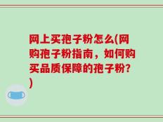 网上买孢子粉怎么(网购孢子粉指南，如何购买品质保障的孢子粉？)