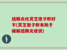 结肠炎吃灵芝孢子粉好不(灵芝孢子粉有助于缓解结肠炎症状)