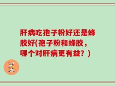 肝病吃孢子粉好还是蜂胶好(孢子粉和蜂胶，哪个对肝病更有益？)