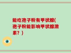 能吃孢子粉有甲状腺(孢子粉能影响甲状腺激素？)
