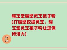 耀芝堂破壁灵芝孢子粉(打破壁挖掘灵芝，耀芝堂灵芝孢子粉让您保持活力)