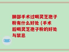 肺部手术过喝灵芝孢子粉有什么好处 (手术后喝灵芝孢子粉的好处与禁忌