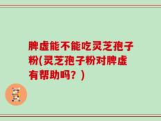脾虚能不能吃灵芝孢子粉(灵芝孢子粉对脾虚有帮助吗？)