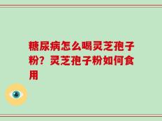 糖尿病怎么喝灵芝孢子粉？灵芝孢子粉如何食用