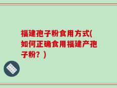 福建孢子粉食用方式(如何正确食用福建产孢子粉？)