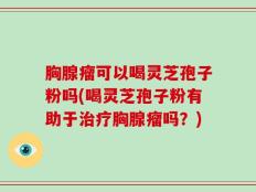 胸腺瘤可以喝灵芝孢子粉吗(喝灵芝孢子粉有助于治疗胸腺瘤吗？)