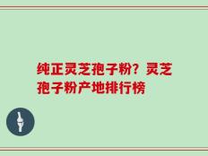 纯正灵芝孢子粉？灵芝孢子粉产地排行榜