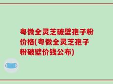 粤微全灵芝破壁孢子粉价格(粤微全灵芝孢子粉破壁价钱公布)