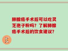 肺腺癌手术后可以吃灵芝孢子粉吗？了解肺腺癌手术后的饮食建议？
