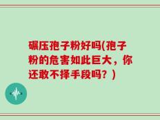 碾压孢子粉好吗(孢子粉的危害如此巨大，你还敢不择手段吗？)