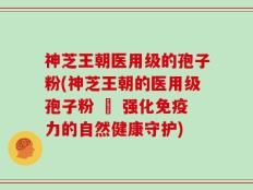 神芝王朝医用级的孢子粉(神芝王朝的医用级孢子粉 – 强化免疫力的自然健康守护)