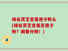 绿谷灵芝宝是孢子粉么(绿谷灵芝宝是否孢子粉？闻香分别！)