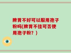 脾胃不好可以服用孢子粉吗(脾胃不佳可否使用孢子粉？)