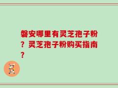 磐安哪里有灵芝孢子粉？灵芝孢子粉购买指南？