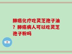 肺癌化疗吃灵芝孢子油？肺癌病人可以吃灵芝孢子粉吗