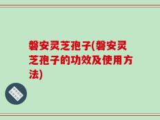 磐安灵芝孢子(磐安灵芝孢子的功效及使用方法)