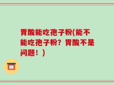 胃酸能吃孢子粉(能不能吃孢子粉？胃酸不是问题！)