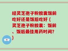 经灵芝孢子粉胶囊饭前吃好还是饭后吃好 (灵芝孢子粉胶囊：饭前、饭后最佳用药时间？)