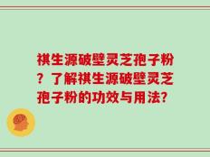 祺生源破壁灵芝孢子粉？了解祺生源破壁灵芝孢子粉的功效与用法？