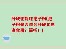 肝硬化能吃孢子粉(孢子粉是否适合肝硬化患者食用？简析！)
