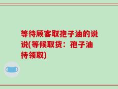 等待顾客取孢子油的说说(等候取货：孢子油待领取)