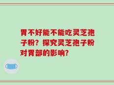 胃不好能不能吃灵芝孢子粉？探究灵芝孢子粉对胃部的影响？