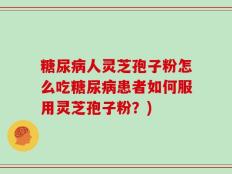 糖尿病人灵芝孢子粉怎么吃糖尿病患者如何服用灵芝孢子粉？)