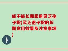 能不能长期服用灵芝孢子粉(灵芝孢子粉的长期食用效果及注意事项)