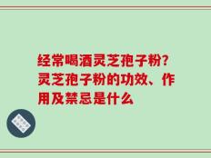 经常喝酒灵芝孢子粉？灵芝孢子粉的功效、作用及禁忌是什么