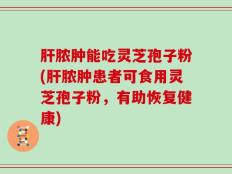 肝脓肿能吃灵芝孢子粉(肝脓肿患者可食用灵芝孢子粉，有助恢复健康)