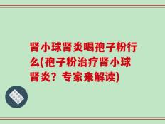 肾小球肾炎喝孢子粉行么(孢子粉治疗肾小球肾炎？专家来解读)