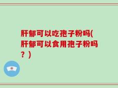 肝郁可以吃孢子粉吗(肝郁可以食用孢子粉吗？)