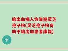 脑出血病人恢复期灵芝孢子粉(灵芝孢子粉有助于脑出血患者康复)