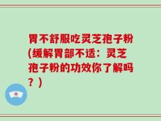 胃不舒服吃灵芝孢子粉(缓解胃部不适：灵芝孢子粉的功效你了解吗？)