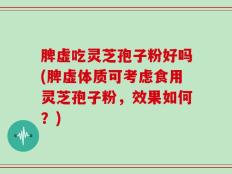 脾虚吃灵芝孢子粉好吗(脾虚体质可考虑食用灵芝孢子粉，效果如何？)