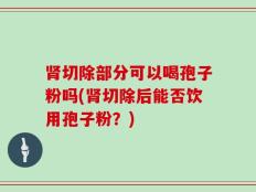 肾切除部分可以喝孢子粉吗(肾切除后能否饮用孢子粉？)