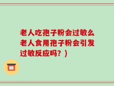 老人吃孢子粉会过敏么老人食用孢子粉会引发过敏反应吗？)