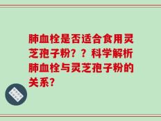 肺血栓是否适合食用灵芝孢子粉？？科学解析肺血栓与灵芝孢子粉的关系？