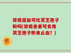 肾癌尿血可吃灵芝孢子粉吗(肾癌患者可食用灵芝孢子粉来止血？)