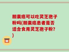 胆囊癌可以吃灵芝孢子粉吗(胆囊癌患者是否适合食用灵芝孢子粉？)