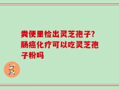 粪便里检出灵芝孢子？肠癌化疗可以吃灵芝孢子粉吗