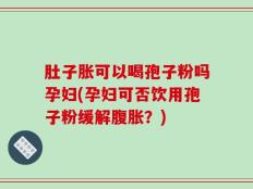 肚子胀可以喝孢子粉吗孕妇(孕妇可否饮用孢子粉缓解腹胀？)