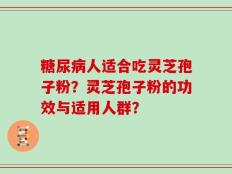 糖尿病人适合吃灵芝孢子粉？灵芝孢子粉的功效与适用人群？