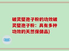 破灵璧孢子粉的功效破灵璧孢子粉：具有多种功效的天然保健品)